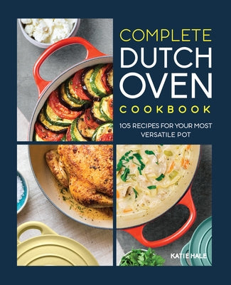 Complete Dutch Oven Cookbook: 105 Recipes for Your Most Versatile Pot by Hale, Katie