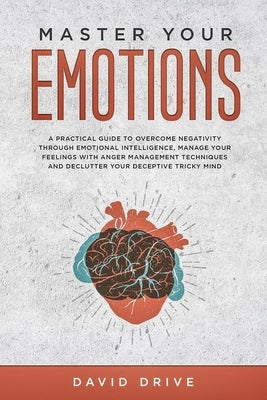 Master Your Emotions: A Practical Guide to Overcome Negativity Through Emotional Intelligence, Manage Your Feelings with Anger Management Te by Drive, David