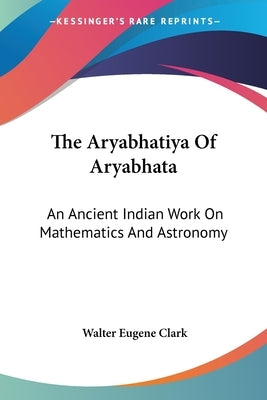 The Aryabhatiya Of Aryabhata: An Ancient Indian Work On Mathematics And Astronomy by Clark, Walter Eugene