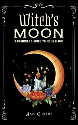 Witch's Moon: A Beginner's Guide to Moon Magic by Cesari, Amy