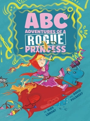 ABC Adventures of a Rogue Princess: Rhyming Alphabet stories for courageous girls who love to laugh out loud, operate heavy machinery and dress up! by Lamont, Alex