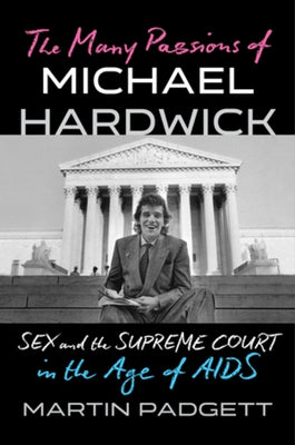 The Many Passions of Michael Hardwick: Sex and the Supreme Court in the Age of AIDS by Padgett, Martin