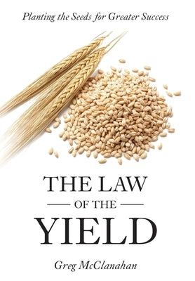 The Law of the Yield: Planting the Seeds for Greater Success by McClanahan, Greg