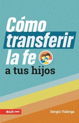 C?mo Transferir La Fe a Tus Hijos (How to Transfer Faith Onto Your Children) by Valerga, Sergio