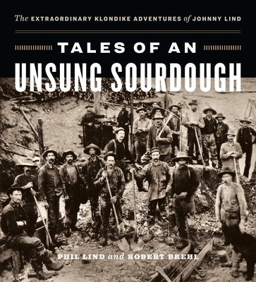 Tales of an Unsung Sourdough: The Extraordinary Klondike Adventures of Johnny Lind by Lind, Phil