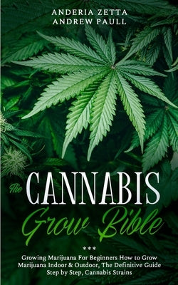 The Cannabis Grow Bible: Growing Marijuana For Beginners How to Grow Marijuana Indoor & Outdoor, The Definitive Guide - Step by Step, Cannabis Strains by Andrew Paull, Anderia Zetta