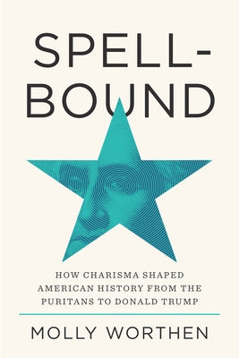Spellbound: How Charisma Shaped American History from the Puritans to Donald Trump by Worthen, Molly