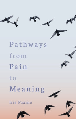 Pathways from Pain to Meaning: Short Thoughts on Pain in History and Personal Development by Paxino, Iris