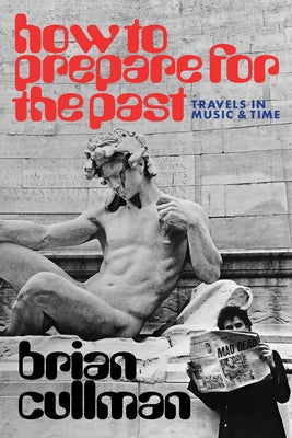 How to Prepare for the Past: Travels in Music and Time by Cullman, Brian