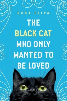 The Black Cat Who Only Wanted to be Loved: A Sad Cat Story with a Happy Ending by Silva, Rosa