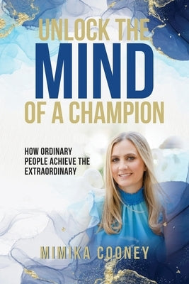 Unlock The Mind Of A Champion: How Ordinary People Achieve The Extraordinary by Cooney, Mimika