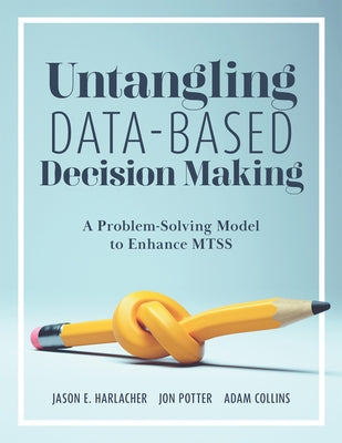 Untangling Data-Based Decision Making: A Problem-Solving Model to Enhance Mtss (a Practical Tool to Help You Make Sense of Student Data for Effective by Harlacher, Jason E.
