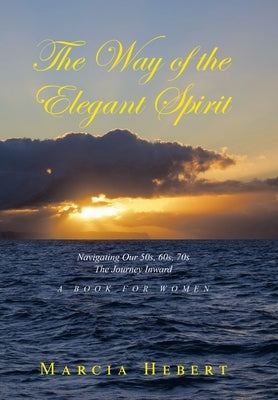 The Way of the Elegant Spirit: Navigating Our 50s, 60s, 70s The Journey Inward A Book for Women by Hebert, Marcia