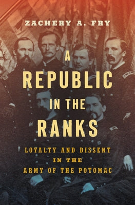 A Republic in the Ranks: Loyalty and Dissent in the Army of the Potomac by Fry, Zachery A.