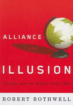 Alliance and Illusion: Canada and the World, 1945-1984 by Bothwell, Robert