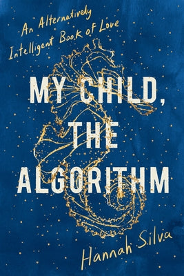 My Child, the Algorithm: An Alternatively Intelligent Book of Love by Silva, Hannah