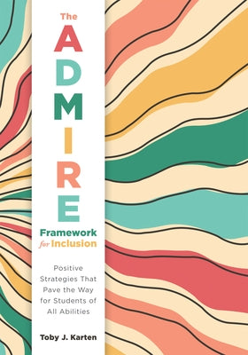 The Admire Framework for Inclusion: Positive Strategies That Pave the Way for Students of All Abilities (Best Practices for Cultivating a Supportive C by Karten, Toby J.