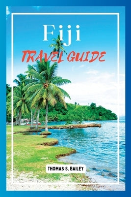 Fiji Travel Guide 2024: Explore Paradise Islands, Culture, and Adventures by Bailey, Thomas S.
