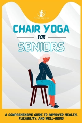 Chair Yoga For Seniors: A Comprehensive Guide to Improved Health, Flexibility, and Well-Being by Seniors, Fitted