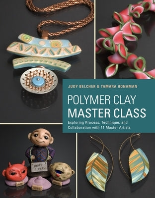 Polymer Clay Master Class: Exploring Process, Technique, and Collaboration with 11 Master Artists by Belcher, Judy