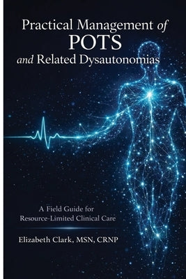 Practical Management of POTS and Related Dysautonomias: A field guide for resource limited clinical care by Clark, Elizabeth Crnp