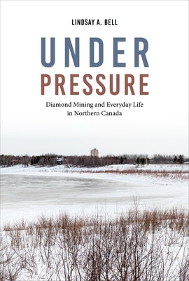 Under Pressure: Diamond Mining and Everyday Life in Northern Canada by Bell, Lindsay A.