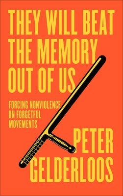 They Will Beat the Memory Out of Us: Forcing Nonviolence on Forgetful Movements by Gelderloos, Peter