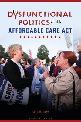 The Dysfunctional Politics of the Affordable Care ACT by Shaw, Greg M.