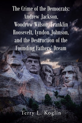 The Crime of the Democrats: Andrew Jackson, Woodrow Wilson, Franklin Roosevelt, Lyndon Johnson, and the Destruction of the Founding Fathers' Dream by Koglin, Terry L.