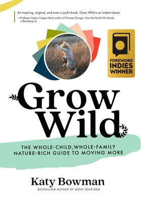 Grow Wild: The Whole-Child, Whole-Family, Nature-Rich Guide to Moving More by Bowman, Katy