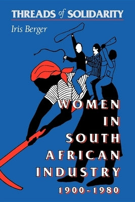 Threads of Solidarity: Women in South African Industry, 1900-1980 by Berger, Iris