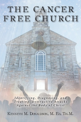 The Cancer Free Church: Identifying, Diagnosing, and Treating Destructive Attacks Against the Body of Christ by Donaldson M. Ed Th M., Kenneth M.