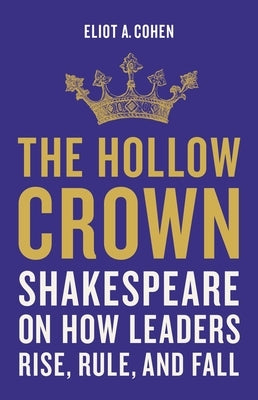 The Hollow Crown: Shakespeare on How Leaders Rise, Rule, and Fall by Cohen, Eliot a.