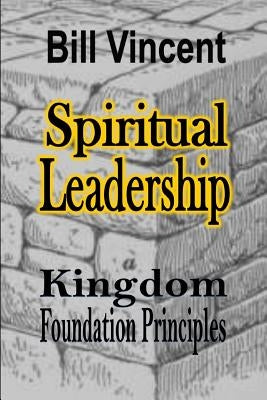 Spiritual Leadership: Kingdom Foundation Principles by Vincent, Bill