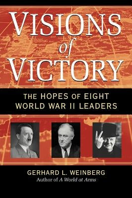 Visions of Victory: The Hopes of Eight World War II Leaders by Weinberg, Gerhard L.