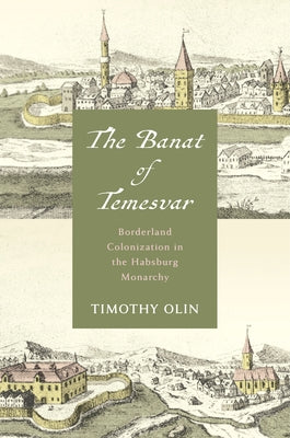 The Banat of Temesvar: Borderland Colonization in the Habsburg Monarchy by Olin, Timothy