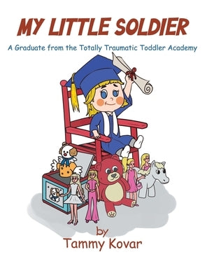 My Little Soldier: A Graduate from the Totally Traumatic Toddler Academy by Kovar, Tammy