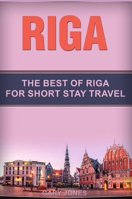 Riga: The Best Of Riga For Short Stay Travel by Jones, Gary