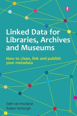 Linked Data for Libraries, Archives and Museums: How to Clean, Link and Publish Your Metadata by Van Hooland, Seth