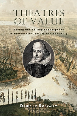 Theatres of Value: Buying and Selling Shakespeare in Nineteenth-Century New York City by Rosvally, Danielle