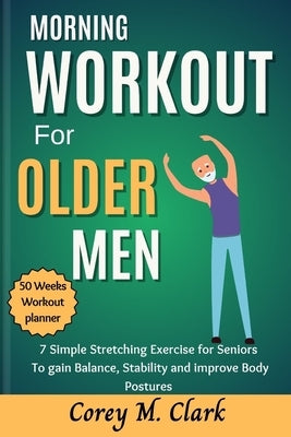 Morning Workout for Older Men: 7 Simple Stretching Exercise for Seniors to Gain Balance, Stability and Improve Body Postures by Clark, Corey M.