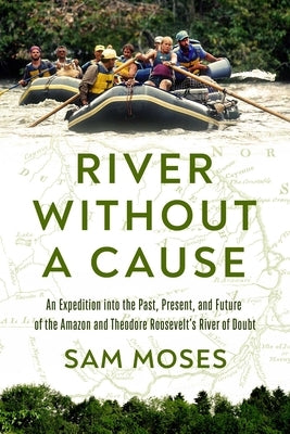 River Without a Cause: An Expedition Through the Past, Present and Future of Theodore Roosevelt's River of Doubt by Moses, Sam