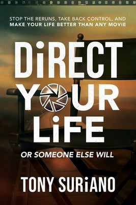 Direct Your Life or Someone Else Will: Stop the Reruns, Take Back Control, and Make Your Life Better Than Any Movie by Suriano, Tony
