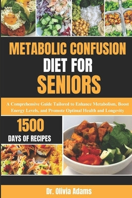 Metabolic Confusion Diet for Seniors: A Comprehensive Guide Tailored to Enhance Metabolism, Boost Energy Levels, and Promote Optimal Health and Longev by Adams, Olivia