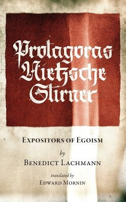 Protagoras. Nietzsche. Stirner.: Expositors of Egoism by Lachmann, Benedict