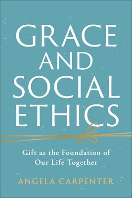 Grace and Social Ethics: Gift as the Foundation of Our Life Together by Carpenter, Angela