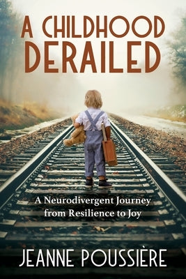 A Childhood Derailed: A Neurodivergent Journey from Resilience to Joy by Poussiere, Jeanne