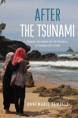 After the Tsunami: Disaster Narratives and the Remaking of Everyday Life in Aceh by Samuels, Annemarie