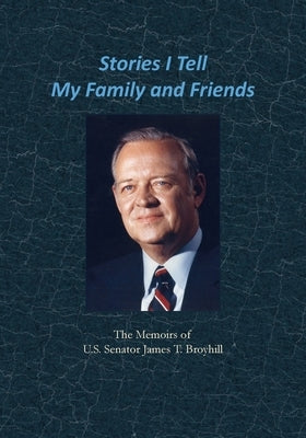 Stories I Tell My Family and Friends: The Memoirs of U.S. Senator James T. Broyhill by Broyhill, James T.