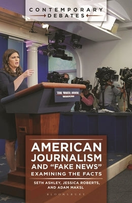 American Journalism and "Fake News": Examining the Facts by Ashley, Seth